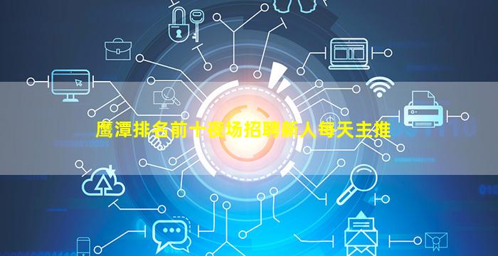 鹰潭排名前十夜场招聘新人每天主推